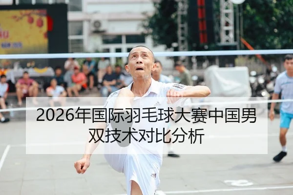 2026年国际羽毛球大赛中国男双技术对比分析
