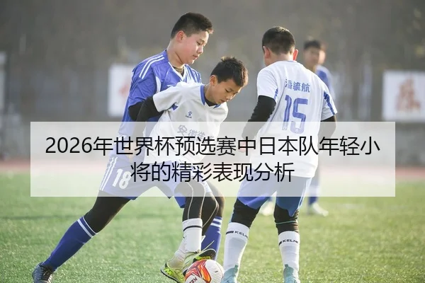 2026年世界杯预选赛中日本队年轻小将的精彩表现分析