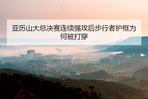 亚历山大总决赛连续强攻后步行者护框为何被打穿
