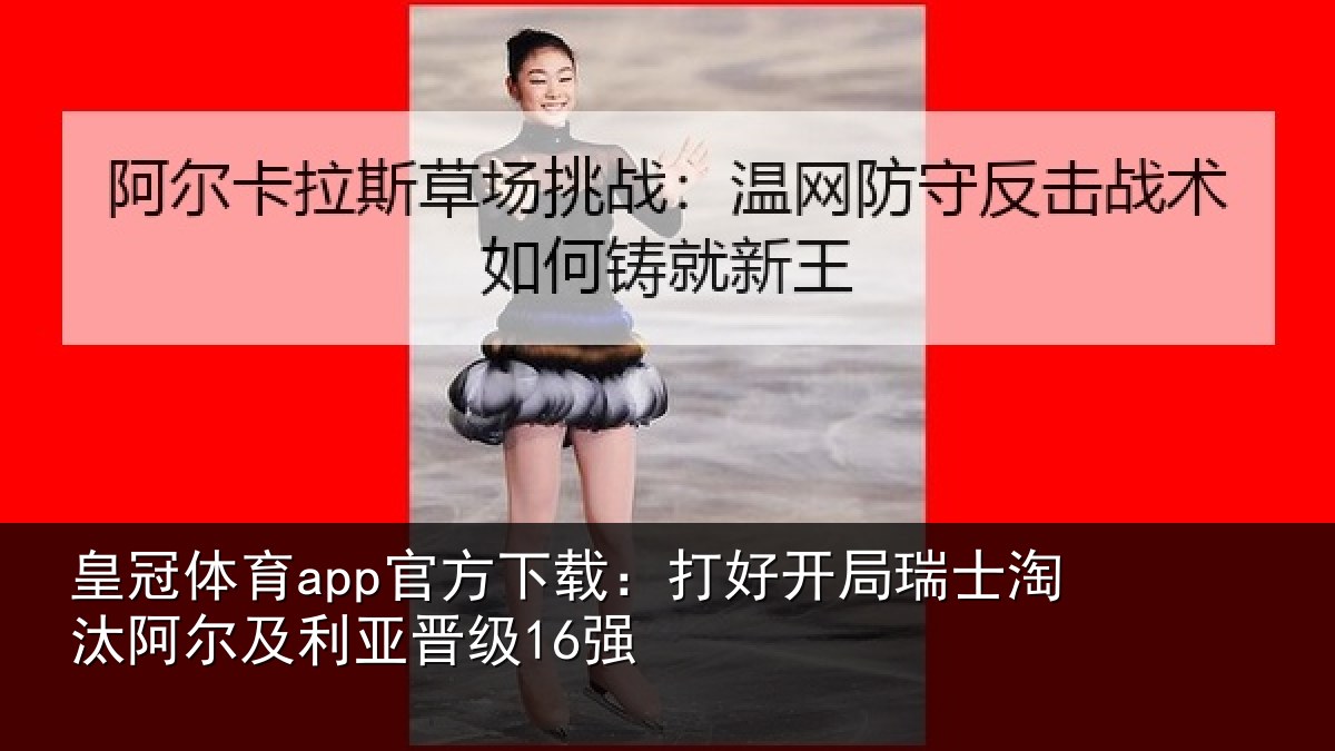 皇冠体育app官方下载:打好开局瑞士淘汰阿尔及利亚晋级16强