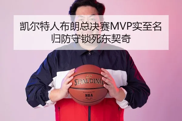 凯尔特人布朗总决赛MVP实至名归防守锁死东契奇