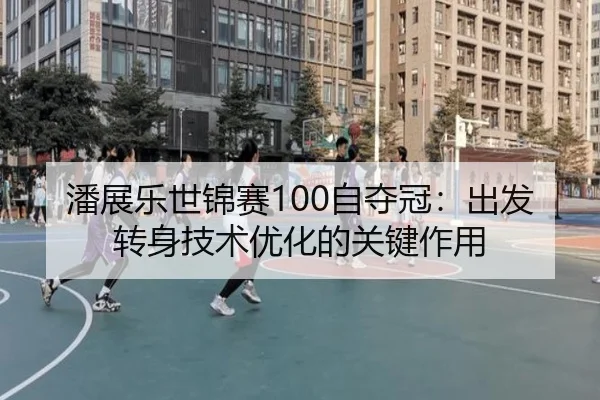 潘展乐世锦赛100自夺冠：出发转身技术优化的关键作用
