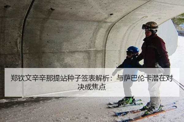 郑钦文辛辛那提站种子签表解析：与萨巴伦卡潜在对决成焦点