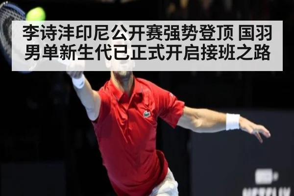 李诗沣印尼公开赛强势登顶 国羽男单新生代已正式开启接班之路