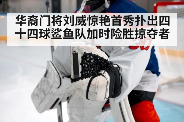 华裔门将刘威惊艳首秀扑出四十四球鲨鱼队加时险胜掠夺者