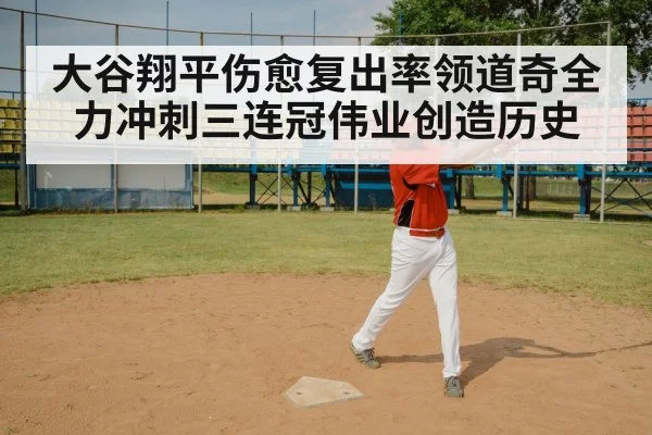大谷翔平伤愈复出率领道奇全力冲刺三连冠伟业创造历史