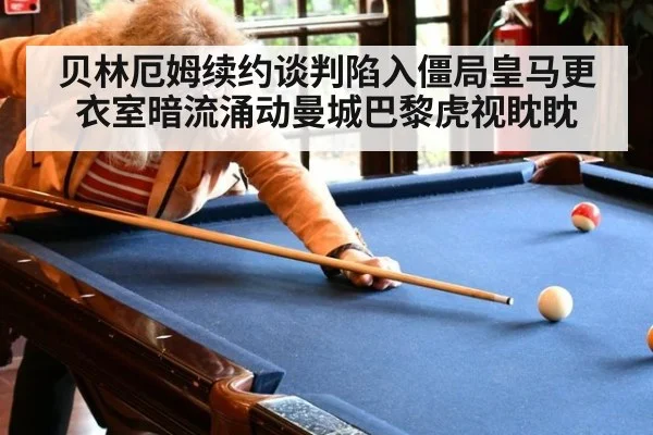 贝林厄姆续约谈判陷入僵局皇马更衣室暗流涌动曼城巴黎虎视眈眈