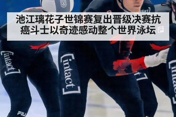 池江璃花子世锦赛复出晋级决赛抗癌斗士以奇迹感动整个世界泳坛