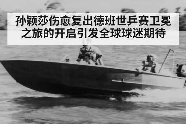 孙颖莎伤愈复出德班世乒赛卫冕之旅的开启引发全球球迷期待