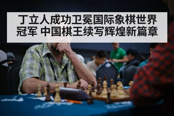 丁立人成功卫冕国际象棋世界冠军 中国棋王续写辉煌新篇章