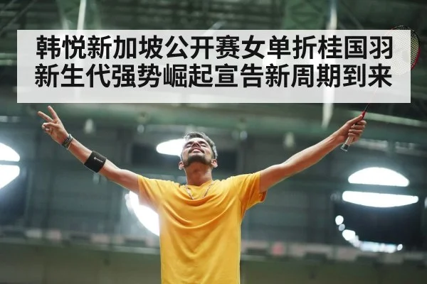 韩悦新加坡公开赛女单折桂国羽新生代强势崛起宣告新周期到来
